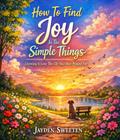 How To Find Joy in The Simple Things: Learning To Love The Life You Once Prayed For