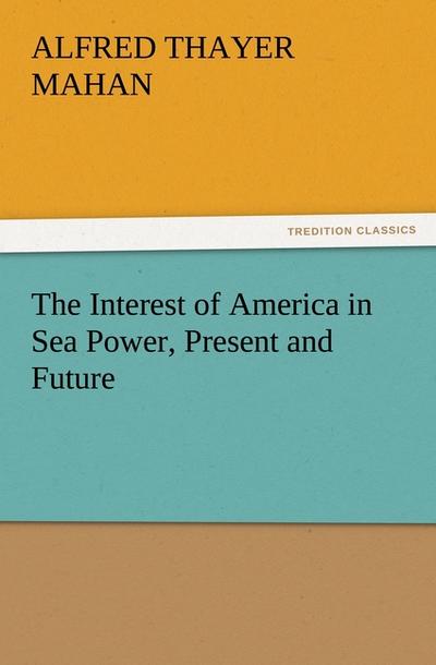 The Interest of America in Sea Power, Present and Future - A. T. (Alfred Thayer) Mahan