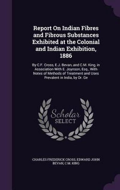 Report On Indian Fibres and Fibrous Substances Exhibited at the Colonial and Indian Exhibition, 1886: By C.F. Cross, E.J. Bevan, and C.M. King, in Ass