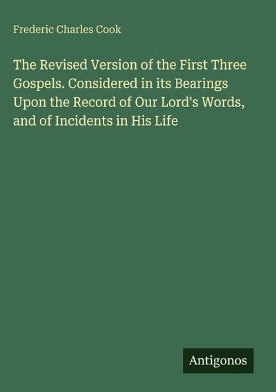 The Revised Version of the First Three Gospels. Considered in its Bearings Upon the Record of Our Lord’s Words, and of Incidents in His Life
