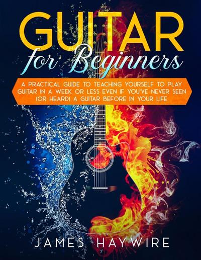 Guitar for Beginners  A Practical Guide To Teaching Yourself To Play Guitar In A Week Or Less Even If You’ve Never Seen (Or Heard) A Guitar Before In Your Life