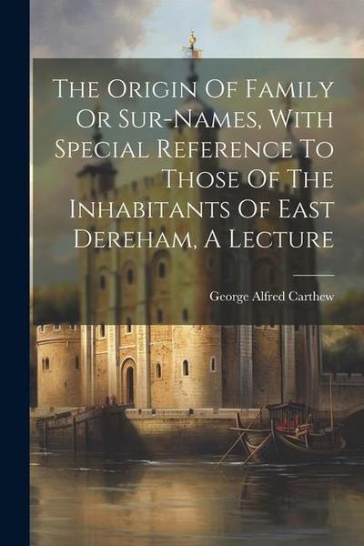The Origin Of Family Or Sur-names, With Special Reference To Those Of The Inhabitants Of East Dereham, A Lecture