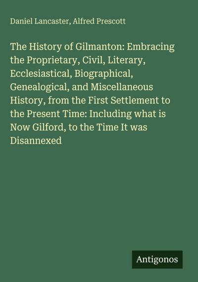 The History of Gilmanton: Embracing the Proprietary, Civil, Literary, Ecclesiastical, Biographical, Genealogical, and Miscellaneous History, from the First Settlement to the Present Time: Including what is Now Gilford, to the Time It was Disannexed