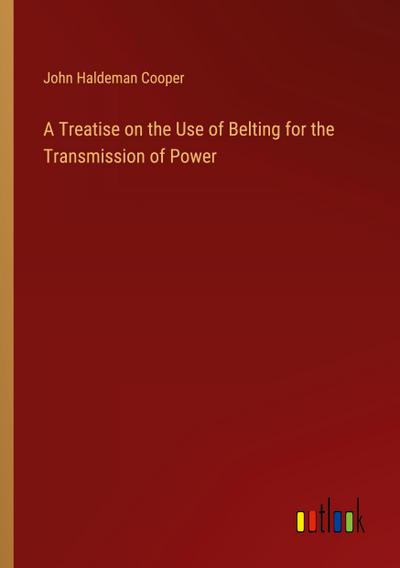 A Treatise on the Use of Belting for the Transmission of Power