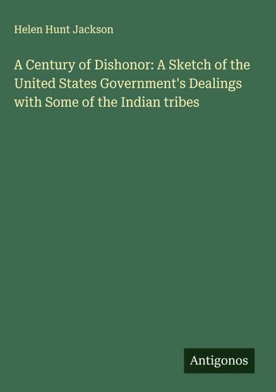 A Century of Dishonor: A Sketch of the United States Government’s Dealings with Some of the Indian tribes