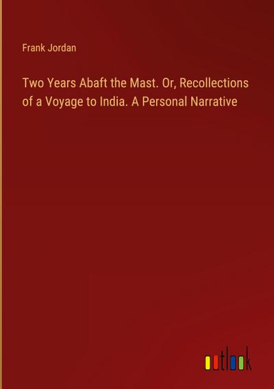 Two Years Abaft the Mast. Or, Recollections of a Voyage to India. A Personal Narrative