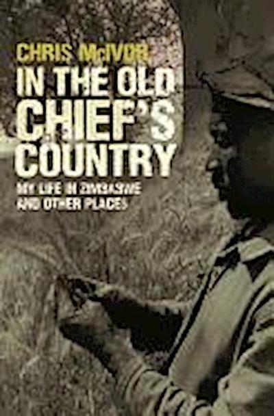 In the Old Chief’s Country: My Life in Zimbabwe and Other Places