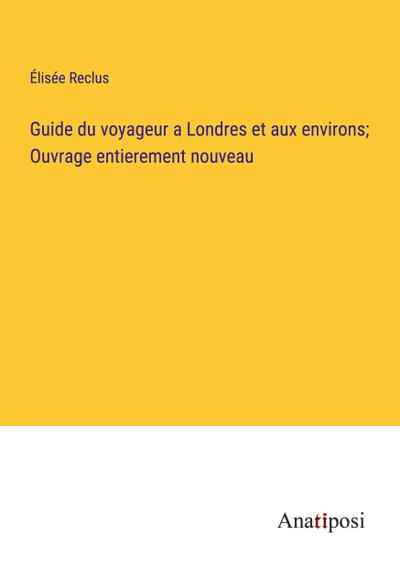 Guide du voyageur a Londres et aux environs; Ouvrage entierement nouveau