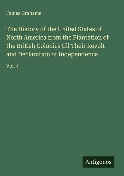 The History of the United States of North America from the Plantation of the British Colonies till Their Revolt and Declaration of Independence