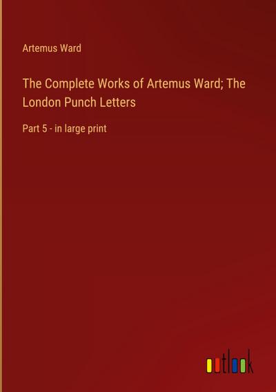 The Complete Works of Artemus Ward; The London Punch Letters