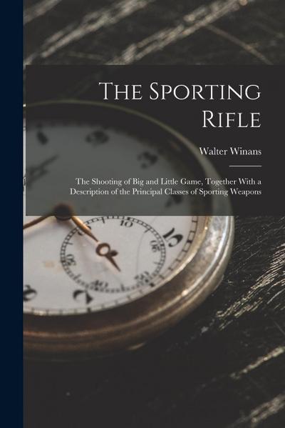 The Sporting Rifle: The Shooting of Big and Little Game, Together With a Description of the Principal Classes of Sporting Weapons