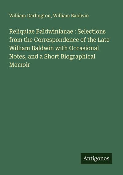 Reliquiae Baldwinianae : Selections from the Correspondence of the Late William Baldwin with Occasional Notes, and a Short Biographical Memoir