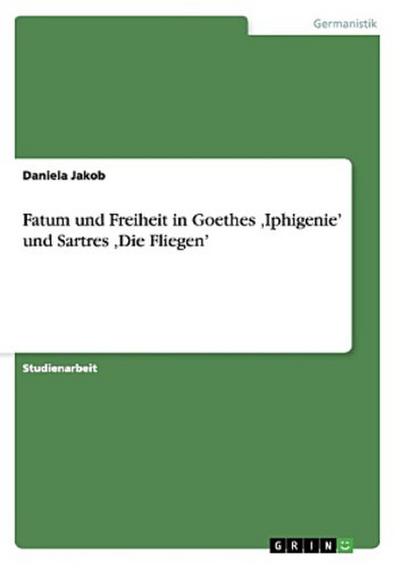 Fatum und Freiheit in Goethes ¿Iphigenie¿ und Sartres ¿Die Fliegen¿