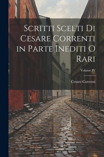 Scritti scelti di Cesare Correnti in Parte Inediti o Rari; Volume IV
