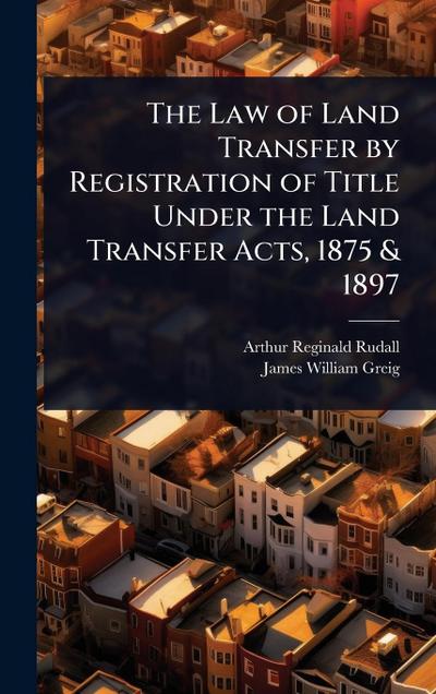 The Law of Land Transfer by Registration of Title Under the Land Transfer Acts, 1875 & 1897