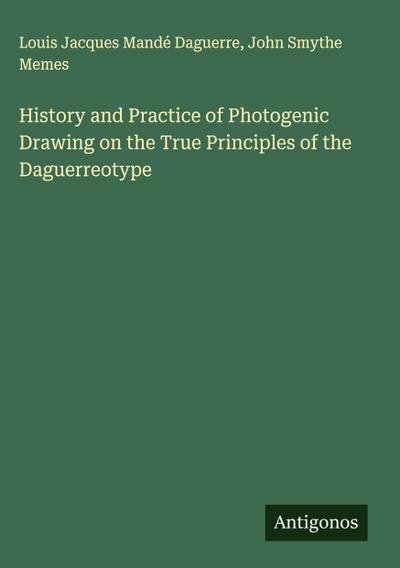 History and Practice of Photogenic Drawing on the True Principles of the Daguerreotype