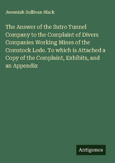The Answer of the Sutro Tunnel Company to the Complaint of Divers Companies Working Mines of the Comstock Lode. To which is Attached a Copy of the Complaint, Exhibits, and an Appendix
