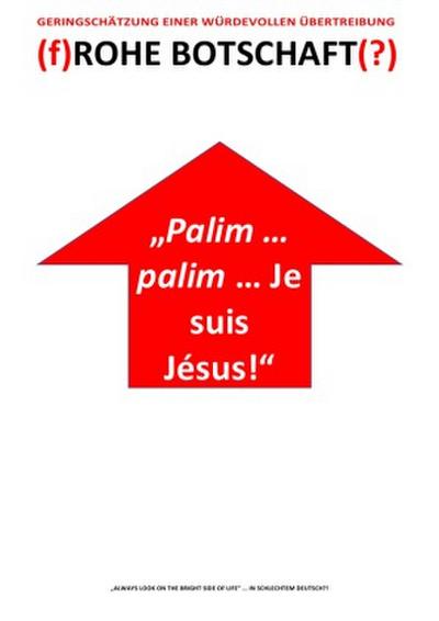 "Palim ... palim ... Je suis Jésus!" - (f)ROHE BOTSCHAFT(?) - GERINGSCHÄTZUNG EINER WÜRDEVOLLEN ÜBERTREIBUNG