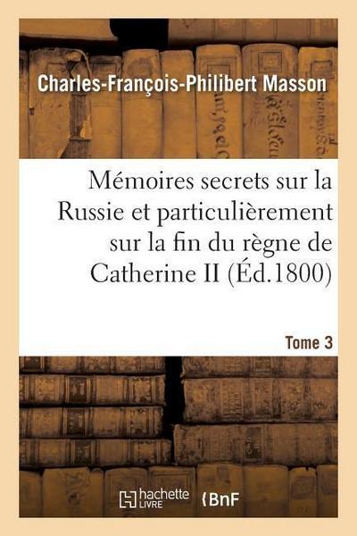 Mémoires Secrets Sur La Russie Et Particulièrement Sur La Fin Du Règne de Catherine II Tome 3