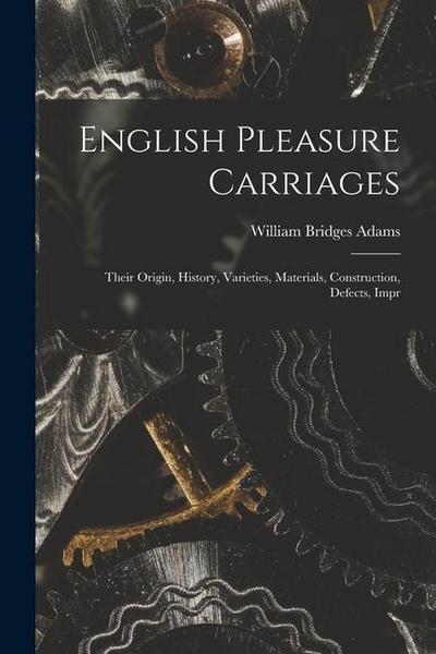 English Pleasure Carriages: Their Origin, History, Varieties, Materials, Construction, Defects, Impr
