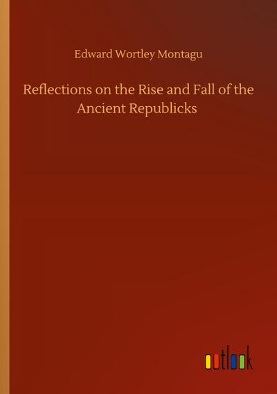 Reflections on the Rise and Fall of the Ancient Republicks