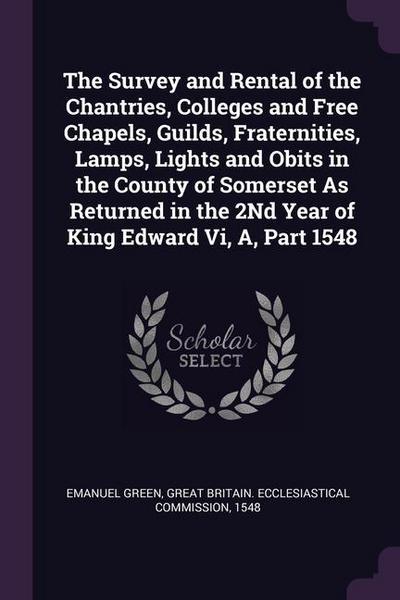 The Survey and Rental of the Chantries, Colleges and Free Chapels, Guilds, Fraternities, Lamps, Lights and Obits in the County of Somerset As Returned