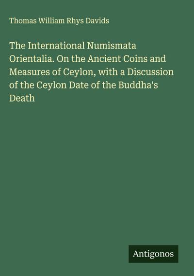 The International Numismata Orientalia. On the Ancient Coins and Measures of Ceylon, with a Discussion of the Ceylon Date of the Buddha’s Death
