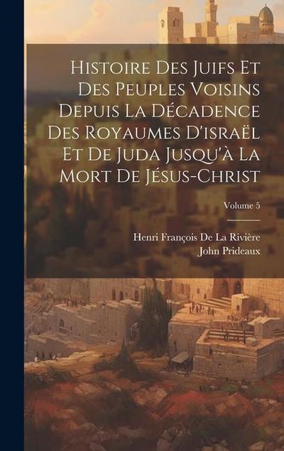 Histoire Des Juifs Et Des Peuples Voisins Depuis La Décadence Des Royaumes D’israël Et De Juda Jusqu’à La Mort De Jésus-Christ; Volume 5