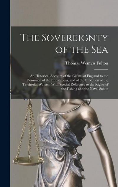 The Sovereignty of the Sea: An Historical Account of the Claims of England to the Dominion of the British Seas, and of the Evolution of the Territ