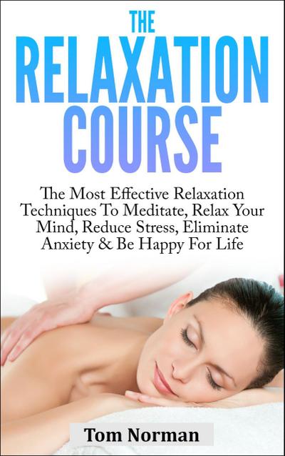 Relaxation Course: The Most Effective Relaxation Techniques To Meditate, Relax Your Mind, Reduce Stress, Eliminate Anxiety & Be Happy For Life