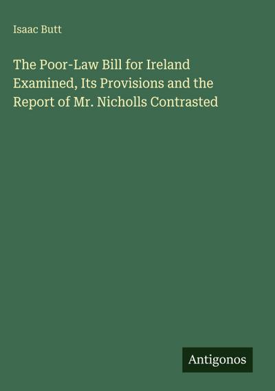 The Poor-Law Bill for Ireland Examined, Its Provisions and the Report of Mr. Nicholls Contrasted