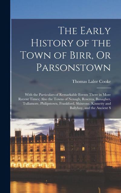 The Early History of the Town of Birr, Or Parsonstown: With the Particulars of Remarkable Events There in More Recent Times; Also the Towns of Nenagh