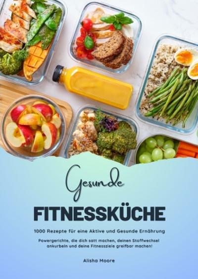 Gesunde Fitnessküche: 1000 Rezepte für eine Aktive und Gesunde Ernährung (Powergerichte, die dich satt machen, deinen Stoffwechsel ankurbeln und deine Fitnessziele greifbar machen!)