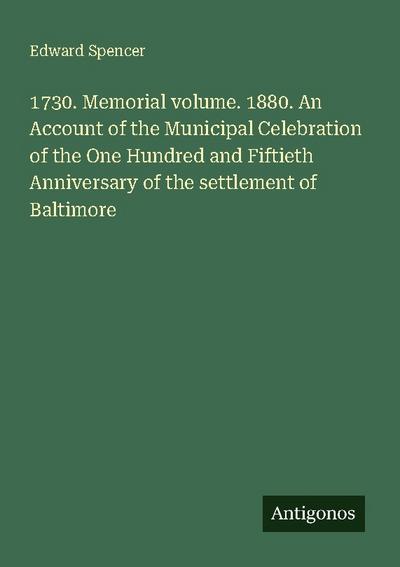 1730. Memorial volume. 1880. An Account of the Municipal Celebration of the One Hundred and Fiftieth Anniversary of the settlement of Baltimore