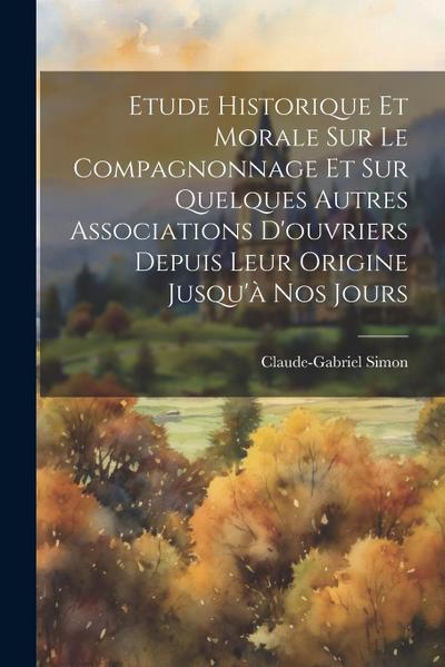 Etude Historique Et Morale Sur Le Compagnonnage Et Sur Quelques Autres Associations D’ouvriers Depuis Leur Origine Jusqu’à Nos Jours