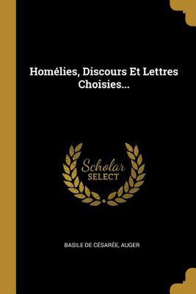 Homélies, Discours Et Lettres Choisies...