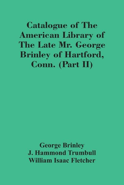 Catalogue Of The American Library Of The Late Mr. George Brinley Of Hartford, Conn. (Part Ii)