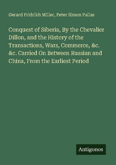 Conquest of Siberia, By the Chevalier Dillon, and the History of the Transactions, Wars, Commerce, &c. &c. Carried On Between Russian and China, From the Earliest Period