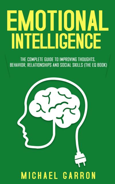 Emotional Intelligence: The Complete Guide to Improving Thoughts, Behavior, Relationships and Social Skills (The EQ Book)