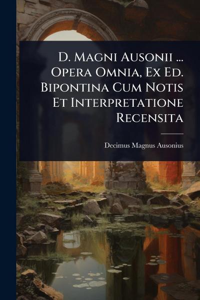 D. Magni Ausonii ... Opera Omnia, Ex Ed. Bipontina Cum Notis Et Interpretatione Recensita