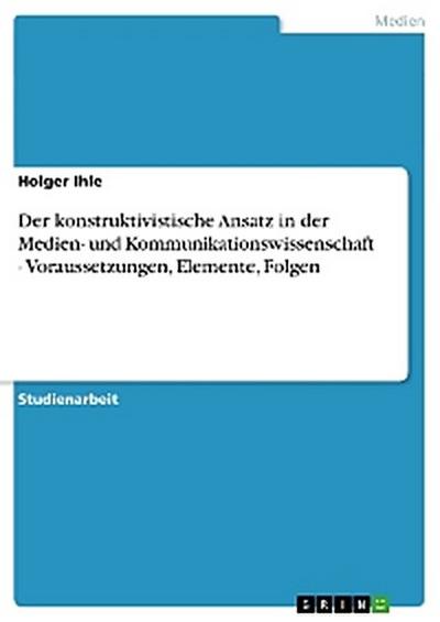 Der konstruktivistische Ansatz in der Medien- und Kommunikationswissenschaft - Voraussetzungen, Elemente, Folgen