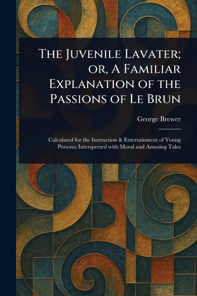The Juvenile Lavater; or, A Familiar Explanation of the Passions of Le Brun