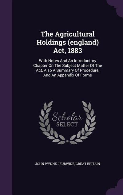 The Agricultural Holdings (england) Act, 1883: With Notes And An Introductory Chapter On The Subject Matter Of The Act, Also A Summary Of Procedure, A