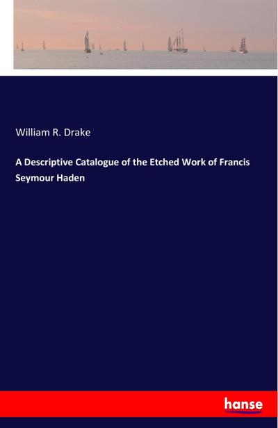 A Descriptive Catalogue of the Etched Work of Francis Seymour Haden