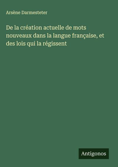 De la création actuelle de mots nouveaux dans la langue française, et des lois qui la régissent