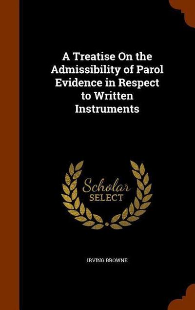 A Treatise On the Admissibility of Parol Evidence in Respect to Written Instruments