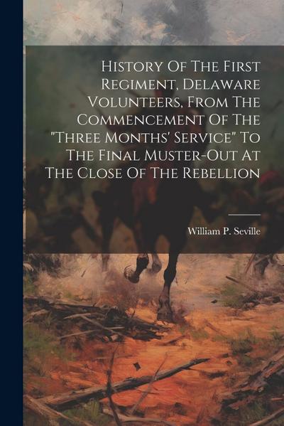 History Of The First Regiment, Delaware Volunteers, From The Commencement Of The "three Months’ Service" To The Final Muster-out At The Close Of The R