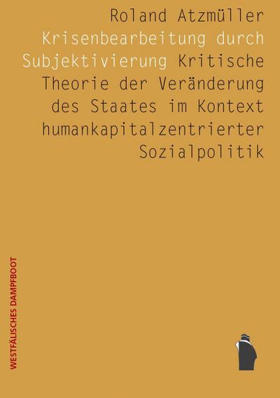 Krisenbearbeitung durch Subjektivierung: Kritische Theorie der Veränderung des Staates im Kontext humankapitalkonzentrierter Sozialpolitik