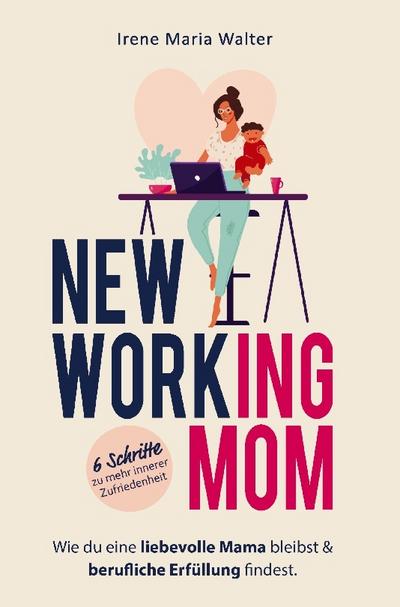 NEW WORKING MOM: Wie du eine liebevolle Mama bleibst und berufliche Erfüllung findest. In 6 Schritten zu mehr innerer Zufriedenheit.