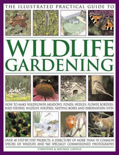 The Illustrated Practical Guide to Wildlife Gardening: How to Make Wildflower Meadows, Ponds, Hedges, Flower Borders, Bird Feeders, Wildlife Shelters